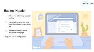 Expires Header
● Allows you to leverage browser
caching
● Instructs browser to use local
copy of an already downloaded
file
● Reduces number of HTTP
requests to load page
- Requires server configuration
 