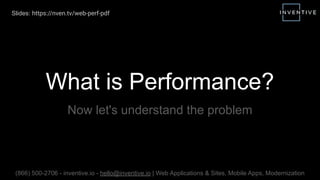 What is Performance?
Now let's understand the problem
(866) 500-2706 - inventive.io - hello@inventive.io | Web Applications & Sites, Mobile Apps, Modernization
Slides: https://nven.tv/web-perf-pdf
 