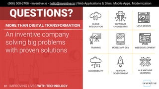 An inventive company
solving big problems
with proven solutions
MORE THAN DIGITAL TRANSFORMATION
IMPROVING LIVES WITH TECHNOLOGY61
(866) 500-2706 - inventive.io - hello@inventive.io | Web Applications & Sites, Mobile Apps, Modernization
QUESTIONS?
 