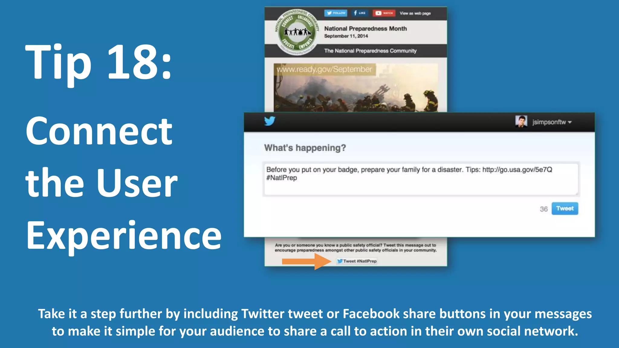 Tip 18:
Connect
the User
Experience
Explore how your audience is engaging with you beyond social media.
Whether it is a call center or web form, lead people to action from your message to the regular
channels where they can have the most impact or provide substantive feedback.
 