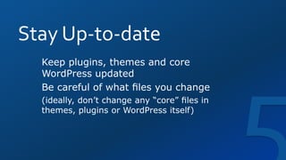 Stay Up-to-date
Keep plugins, themes and core
WordPress updated
Be careful of what ﬁles you change
(ideally, don’t change any “core” ﬁles in
themes, plugins or WordPress itself)
 