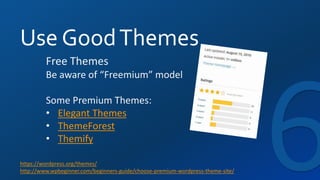 Use GoodThemes
https://wordpress.org/themes/
http://www.wpbeginner.com/beginners-guide/choose-premium-wordpress-theme-site/
Free Themes
Be aware of “Freemium” model
Some Premium Themes:
• Elegant Themes
• ThemeForest
• Themify
 