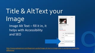 Title & AltText your
Image
http://www.wpbeginner.com/beginners-guide/image-alt-text-vs-image-title-in-wordpress-whats-the-
difference/
Image Alt Text – fill it in, it
helps with Accessibility
and SEO
 