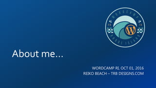 About me…
WORDCAMP RI, OCT 01, 2016
REIKO BEACH – TRB DESIGNS.COM
 