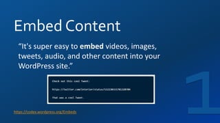 Embed Content
https://codex.wordpress.org/Embeds
“It's super easy to embed videos, images,
tweets, audio, and other content into your
WordPress site.”
 