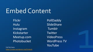 Embed Content
Full list here:
https://codex.wordpress.org/Embeds
Flickr
Hulu
Instagram
Kickstarter
Meetup.com
Photobucket
PollDaddy
SlideShare
Tumblr
Twitter
VideoPress
WordPress TV
YouTube
 