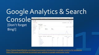Google Analytics & Search
Console
https://www.elegantthemes.com/blog/resources/an-introduction-to-google-analytics-for-wordpress
https://kb.yoast.com/kb/how-to-connect-your-website-to-google-webmaster-tools/
[Don’t forget
Bing!]
 