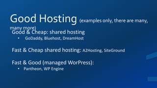 Good Hosting (examples only, there are many,
many more)
Good & Cheap: shared hosting
• GoDaddy, Bluehost, DreamHost
Fast & Cheap shared hosting: A2Hosting, SiteGround
Fast & Good (managed WorPress):
• Pantheon, WP Engine
 