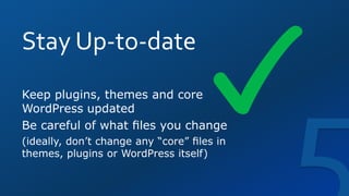 Stay Up-to-date
Keep plugins, themes and core
WordPress updated
Be careful of what ﬁles you change
(ideally, don’t change any “core” ﬁles in
themes, plugins or WordPress itself)
 