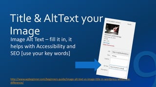 Title & AltText your
Image
http://www.wpbeginner.com/beginners-guide/image-alt-text-vs-image-title-in-wordpress-whats-the-
difference/
Image Alt Text – fill it in, it
helps with Accessibility and
SEO [use your key words]
 