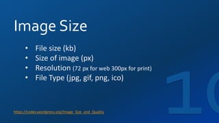 Image Size
https://codex.wordpress.org/Image_Size_and_Quality
• File size (kb)
• Size of image (px)
• Resolution (72 px for web 300px for print)
• File Type (jpg, gif, png, ico)
 