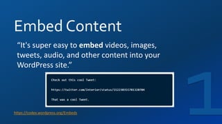 Embed Content
https://codex.wordpress.org/Embeds
“It's super easy to embed videos, images,
tweets, audio, and other content into your
WordPress site.”
 