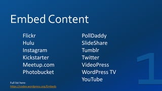 Embed Content
Full list here:
https://codex.wordpress.org/Embeds
Flickr
Hulu
Instagram
Kickstarter
Meetup.com
Photobucket
PollDaddy
SlideShare
Tumblr
Twitter
VideoPress
WordPress TV
YouTube
 