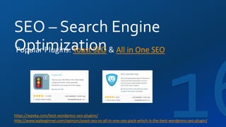 SEO – Search Engine
OptimizationPopular Plugins: Yoast SEO & All in One SEO
https://wpvkp.com/best-wordpress-seo-plugins/
http://www.wpbeginner.com/opinion/yoast-seo-vs-all-in-one-seo-pack-which-is-the-best-wordpress-seo-plugin/
 