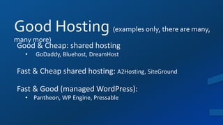 Good Hosting (examples only, there are many,
many more)
Good & Cheap: shared hosting
• GoDaddy, Bluehost, DreamHost
Fast & Cheap shared hosting: A2Hosting, SiteGround
Fast & Good (managed WordPress):
• Pantheon, WP Engine, Pressable
 