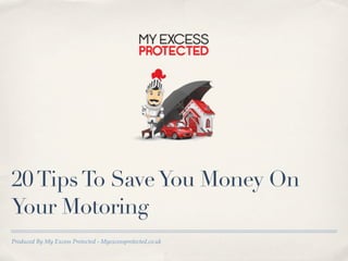 20 Tips To Save You Money On
Your Motoring
Produced By My Excess Protected - Myexcessprotected.co.uk
 