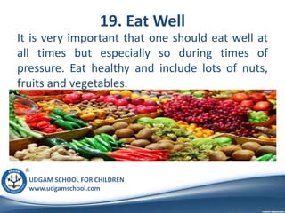 UDGAM SCHOOL FOR CHILDREN
www.udgamschool.com
19. Eat Well
It is very important that one should eat well at
all times but especially so during times of
pressure. Eat healthy and include lots of nuts,
fruits and vegetables.
 