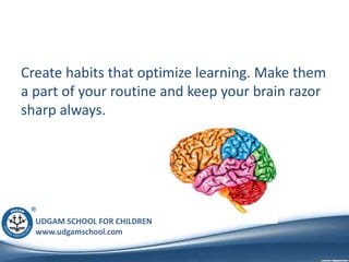 UDGAM SCHOOL FOR CHILDREN
www.udgamschool.com
Create habits that optimize learning. Make them
a part of your routine and keep your brain razor
sharp always.
 