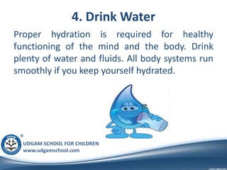 UDGAM SCHOOL FOR CHILDREN
www.udgamschool.com
4. Drink Water
Proper hydration is required for healthy
functioning of the mind and the body. Drink
plenty of water and fluids. All body systems run
smoothly if you keep yourself hydrated.
 