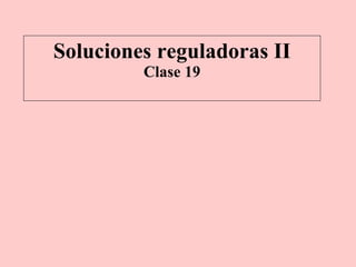 Soluciones reguladoras II Clase 19 