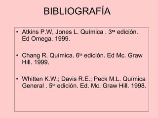 BIBLIOGRAFÍA Atkins P.W, Jones L. Química . 3 ra  edición. Ed Omega. 1999. Chang R. Química. 6 ta  edición. Ed Mc. Graw Hill. 1999. Whitten K.W.; Davis R.E.; Peck M.L. Química General . 5 ta  edición. Ed. Mc. Graw Hill. 1998. 