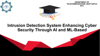 Intrusion Detection System Enhancing Cyber
Security Through AI and ML-Based
DEPARTMENT OF
TELECOMMUNICATION, MUET BATCH
20TL
 