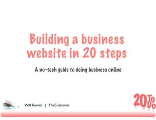 Building a business
 website in 20 steps
     A no-tech guide to doing business online




Will Rowan | TheCustomer


                                                1
 