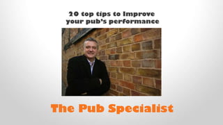 20 top tips to Improve
your pub’s performance
The Pub Specialist
 