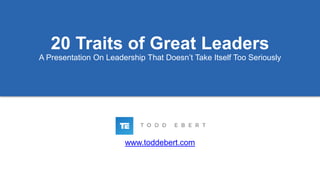 www.toddebert.com
20 Traits of Great Leaders
A Presentation On Leadership That Doesn’t Take Itself Too Seriously
 