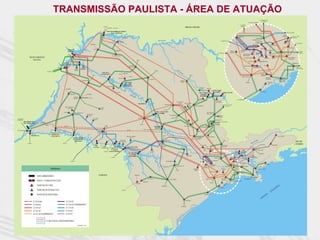 TRANSMISSÃO PAULISTA - ÁREA DE ATUAÇÃO
                                                                                                                                                                                                                                                                                                                                                                                                                                                                                            S/E BRAGANÇA
                                                                                                                                                                                                                                                                                                                                                                                                                                                                                              PAULISTA
                                                                                                                                                                                                                                                                                                                                                                                                                                                                    S/E ARARAQUARA

                                                                                                                                                                                                                                                                                                                                                                                                                                                    S/E BOM
                                                                                                                                                                                                                                                                                                                                                                                                                                                    JARDIM
                                                                                                                                                         (CEMIG)
                                                                                                                                                                               (FURNAS)
                                                                                                                                                                                                                                                                                                                                    MINAS GERAIS
                                                                                                                                                                 UHE JOSÉ ERMÍRIO DE MORAES
                                                                                                                                                                      (ÁGUA VERMEL HA)                                                                                                                                                                                                                                                                                                                                                           UHE JAGUARI

                                                                                                                                                                                                                                                                                                                                                                                                                                                                                                                                           MOGI
                                                                                                                                                                                                                                                                                                                                                                                                                                                CABREÚVA                                                                                 (FURNAS)        S/E S. J. DOS
                                                                                                                                                                                                 (ELEKTRO)                                                                                                                                                                                                                                                                        MAIRIPORÃ                                                              CAMPOS
                                                                                                                                                                                                                                                                                                                                                                                                                                                                             (SABESP)
                                                                                                                                                                                                                                                                            RIO GRANDE                                                                                                                      S/E BOTUCATU
                                                                                                                                                                                           CARDOSO                                                                                                                                                                                                                                                                                 GUARULHOS
                                                                                                                                                                                                                                                                                                                                                                                                                                                                                   (FURNAS)                                                MOGI                S/E TAUBATÉ
                                                                                                                            (ELEKTRO)                                                                                                                                                                                                                                                                                                                                        PIRITUBA                               NORDESTE
                                                                                                                                                                                                                                                                                                                                                                                                                                                                     ANHANGUERA                                                                     ITAPETI
                                                                                                                                                                                                                                                                                                                                                                                                                                                                                              NORTE
                                                                                                                                    JALES
                                                                                  UHE ILHA                                                                                         (ELEKTRO)                                                                                                                                                                                                                                                        EDGARD DE                                                R. REBERTE F.
                                                                                  SOLTEIRA                                                                                                                                                                                                                                                                                                                                      IBIÚNA                                                                                                                              S/E RIO
                                                                                                                                                                                                                                                                                                                                                                                                                                                    SOUZA
                                                                                                                                                                                                                                                                                                                                                                                                      S/E BAURU               (FURNAS)                                              CENTRO                                                                          PARDO
                                                                                                                                                                                                                                                                                                                                                                                                                                                                                                                       STO. ÂNGELO
                                                                                   ILHA                                                                                                                                                                                                                                                                                                                                                                  ANHANGUERA                 ETR
                                                                                 SOLTEIRA                                                                                 VOTUPORANGA II                                                                                                                                                                                                                                                                 PROVISÓRIA
                    MATO GROSSO                                                                                                                                                                                                                                                                                                                                                                                                                               M. FORNASARO
                                                                                                                                                                                                                                                                                                                                                                                                                                                                                            CENTRO
                                                                                                                                                                                                                                                                                                                                                                                                                                                                                                  M. REALE            LESTE
                                                                                                                                                                                                                                                                                                                                                                                                                                                                                                                                                  TIJUCO PRETO
                                                                                                                                                                                                                                                                                                                                                                                                                                                                                                                                                     (FURNAS)
                      DO SUL                                                                                                                                                                                                    (CPFL)
                                                                                                                                                                                                                                                                                                                                                                                                                                                                    XAVANTES               BANDEIRANTES
                                                                        UHE ENG.                                                                                                                                                                                                                                                                                                                                                                                                                                                                         BERTIOGA II
                                                                       SOUZA DIAS                                                                                                                                                                                                                                                                                                                                                                                                                      SUL
                                                                         (JUPIÁ)                           UHE                                                                                                 S. JOSÉ DO                                                                                                                                                                                                                                 INTERLAGOS
                                                               JUPIÁ                                       TRÊS                                                                                                RIO PRETO                                                                                                                                                                                                                                                        PIRATININGA                                                                      S/E SÃO
                                                                                                  TRÊS   IRMÃOS                                                                                                                                                                                                                                                                                                                                                                                                                                                  SEBASTIÃO
                                                                                                IRMÃOS                                                                                                                                                                 (CNEE)
                                                                                                                                                                                                                                                                                                                  RIO
                                             (ENERSUL)                                                                                                                                                                                                                                                                  PA
                                                                                                                                                      UHE NOVA                                                                                                                                                            RD
                                                                                                                                                                                          (CPFL) (ELEKTRO)                                                                                                                  O                                                                                                                                                                  HENRY
                                                                                                                                                    AVANHANDAVA
                                                                                                                                  (CPFL)                                                                                                                                                                                                  (CPFL)                                                                                                                                               BORDEN
                                                                                                                                                                                                               (CNEE)                                                                                                                                                                                                                                 EMBU GUAÇU
                                                                                                                                                                                                                                                                                                                                                                                                                                                                                                         BAIXADA
                                                                                                                                                                                          UBARANA
                                                                                                                                                                                                                                                           CATANDUVA                                                                                                                                                                                                                                     SANTISTA
                                                                                                           VALPARAÍSO                                                                                                                                                                                                                                                                                                                                                                                                               VICENTE DE
                                                                                                                                                                                                                                                                                                                         RIBEIRÃO
                                                                                                                                                                                                                                                                                                                                                                                                                                                                                                                                    CARVALHO
                                                                                                                                                                                                     UHE MÁRIO                                                                                                            PRETO                                                                                                                                 (ELMA)                                   P. TAQUES
                                                                                                                                                                                                                                                                                                                                                                                                                                                                                                             (BE)
                                                                                                                                                                                                     LOPES LEÃO
                                                                                                                                                                   PENÁPOLIS
                                                                                                                                                                                                    (PROMISSÃO)
                                                                                                                                                                                                                                                                                                                                                                ITAIPAVA
                                                                            (ELEKTRO)                                                                                                                                                                                                                                                                             (CPFL)        MOCOCA

                                                                                                                                                                                                   (CPFL)                                                                                                                                                                                UHE EUCLIDES
                                                          NÁ




                                                                                                                                                                                                                                                                                                                                                                                                                                                                                            MONGAGUÁ
                                                                                                                                                                                      (CPFL)
                                                                                                                                                                                                                                                                                                                                                              UHE A. SALLES               DA CUNHA               UHE CACONDE
                                                       RA




                                                                                                                      (ELEKTRO)                                                                                                                                                                                                                                 OLIVEIRA
                                                    PA




                                                                                      DRACENA                                                                                                                    RIO
                                                                                                                                                                                                                       TIE                                                                                                                                     (LIMOEIRO)
                                                  RIO




                                                                                            FLÓRIDA                                                                                                                       TÊ
                                                                                                                         (CAIUÁ)
                                                                                            PAULISTA                                                                                                                                                                                                                                                          CASA
                                                                                                                                                                                                                                                                                                                                                             BRANCA                                                                         S/E PERUÍBE
                                                                                                                                                                                                                                                                                                                                                                                                  S. JOSÉ DO
                                                                                                                                                                                                                                                                                                               SÃO CARLOS I                                                                       RIO PARDO
                                                                                                                                                                                                                                                                                                                  (CPFL)    DESCALVADO
                                                                                                                                                                                                                                  UHE IBITINGA                                       ARARAQUARA                                (CPFL)                                                                           POÇOS DE CALDAS
                                                                                                                                                                                                                                                                                                                                                        PORTO FERREIRA                                             (FURNAS)
                                                                           PRES. PRUDENTE II
                                                                                (CAIUÁ)                                                              TUPÃ
                                                                                                                                                    (EEVP)
                                                                                                                                                                                                                                                                                     (CPFL)

                                                                        (CAIUÁ)                                                                                                                                                                                         UHE A. SOUZA LIMA                                                                                       SÃO J OÃO DA
                                                                                             PRES. PRUDENTE I                                                                                                                                                                (BARIRI)                                                                                            BOA VISTA II
                                                                                                                      RANCHARIA
                                                                                                                        (EEVP)                                                                                                                                                                    SÃO CARLOS II                                                                                         PINHAL
                                                                                                                                                                                                                                                                                                                                                                                                        (CPFL)
                                                                                                                                    STA. LINA                                                                                      BAURU                                                             (CPFL)
DOURADOS
                                                                                                                                     (EEVP)                                                                                                                                                                                                                                                      MOGI GUAÇU I
(ENERSUL)
         UHE SERGIO MOTA            (CESP)                                                                                                                                                                                                                                                                                                                                                                      (ELEKTRO
         (PTO. PRIMAVERA)                                                                                                                                                                                                                                                                                                                                                                        (CPFL)
                                         (CESP)                                                                                                                                                                                          (CPFL)                                                                                                                                             MOGI MIRIM II
                                                                          (CTEO)                                                                              ASSIS                                                                                                                                                              RIO CLARO I
                                                                                                                                                              (EEVP)                                                                                                 UHE BARRA                                                                                    MOGI MIRIM III
                                                                                                                                                                                                                                                                      BONITA
                                                                  RIO                                                                                                                                                                             (CPFL)
PTO. PRIMAVERA                                                        PAR                                                                                                                                   (CTEO)
                                                                         ANA                                                                                                                                                                                                                                                                              LIMEIRA I
                                                                             PA    NEM
                                                    UHE ESCOLA                        A                                                     ASSIS
                                                    POLITÉCNICA
                      UHE ROSANA                   (TAQUARUÇU)                                                                                                                                                                                                                     (CPFL)                                                                                                                                                                                                                                         STA. CABEÇA
                                                                                                                                                                                                            BERN. DE CAMPOS                                                                                                                                                        JAGUARIUNA
                                                                                            UHE ESCOLA DE                                                                                                       (CLFSC)                                                                                                                                 STA. BARBARA
                                                                                            ENG. MAK ENZIE                                                                                                                                                                                                                                     (CPFL)     D' OESTE
                                                                                                                                                                                             OURINHOS                                                                                 BOTUCATU                                                                                                                  (EEB)                                                                ÍBA
                                                                                              (CAPIVARA)                                                                                  (CLFSC) (CLFSC)
                                                                                                                                                                                                                                                                                                                                                                                                                                                                                PA
                                                                                                                                                                                                                                                                                                                                                                                                                                                                                   RA                                                                           RIO DE
                 (COPEL)                                               (COPEL)                                                                                                                                                                                                                                                                                                                                                                                            RIO                                                                                  JANEIRO
                                                                                                                                                                                                                                                                                                                                                                      SUMARÉ                                                                                                                 (FURNAS)                 APARECIDA
                                                                                                                                     UHE                                                                                                                                                                                                                                                                       BRAGANÇA
                                                                                                                                                       UHE                                                                                                                        (EPTE)                                                                                                                       PAULISTA
                                                                                                                                   CANOAS I                                                                 UHE CHAVANTES                                                                                                                                                    (BE)                                                                                        TAUBATÉ
                                                                                                                                                     CANOAS II            UHE LUCAS                                                                                                                                      TIETÊ
                                                                                                                                                                          N. GARCEZ                                                                                                                                                                                                                                                                   UHE                                      (BE)
                                                                                                                                                                                                                                                              AVARÉ                                                                                                    (CPFL)
                                                                                                                                                             (COPEL)   (SALTO GRANDE)                                                                                                                                                                                                                                                               JAGUARI
                                                                                                                                                                                                                                                             (CLFSC)                                                                                                                    BOM JARDIM
                                                                                                                                                                                                             UHE ARMANDO                                                                                                                                                                                                                                                                   (ELEKTRO)
                                                                                                                                                                                                                                                                                                                                                                         CABREUVA                                                      MOGI
                                                                                                                                                                                                               A. LAYDNER
                                                                                                                                                                                                                                                                                                                                    CERQUILHO                                                                                        (FURNAS)                           UHE
                                                                                                                                                                                                              (JURUMIRIM)
                                                                                                                                                                         (COPEL)                                                                                                                                                                                                                                              MOGI                 S. J. DOS         PARAIBUNA
                                                                                                                                                                                                                                                                                                                                                                                                MAIRIPORÃ                                          CAMPOS

                                                                                      (COPEL)                                                                                                                                                                                                                                                                                             (SABESP)
                                                                                                                                                                                                                                                                                           ITAPETININGA I                                                        CBA
                                                                                                                                                                                                                                                                                                                                                                                                                                         ITAPETI
                                                                                                                                                                                                                                                                                                                                                                                                                                                   (PETROBRÁS)
                                                                                                                                                                                                                                                                                                                                                                                                                                                                                                       UBATUBA
                                                                                                                                                                                                                                                                                                                                                                                     EDGARD DE
                                                                                                                                                                                                                                                                                                              ITAPETININGA II                                            IBIÚNA        SOUZA                    STO. ÂNGELO                             RIO PARDO
                                                                                                                                                                                                                                                                                    (ELEKTRO)                                                                                                                                          TIJUCO                                               (BE)
                                                                                                                                                                                                                                                                                                                                                                       (FURNAS)
                                                   LEGENDA                                                                                                                                                                                                                                                                                         TERMINAL                                                 TERMINAL
                                                                                                                                                                                                                                                                                                                                                                                                                                        PRETO
                                                                                                                                                                                                                                                                                                                                                                                                                                      (FURNAS)                                       CARAGUATATUBA
                                                                                                                                                                                                                                                                                                              (CSPE)                                OESTE                                                      SUL
                                                                                                                                                                                                                                                                                                                                                                                     INTERLAGOS                                                 BERTIOGA II
                                                                                                                                                                                                                                                                                                                                                                                                                                                                                    (BE)


                              USINA HIDRELÉTRICA                                                                                                PARANÁ                                                                      (ELEKTRO)
                                                                                                                                                                                                                                                                                                                                                                                                                                                                               SÃO
                                                                                                                                                                                                                                                                                                                                                                                                                                                                            SEBASTIÃO
                                                                                                                                                                                                                                                           ITAPEVA                                                                                                         EMBU GUAÇU                       BAIXADA                                           (PETROBRÁS)
                                                                                                                                                                                                                                                                                                CAPÃO BONITO
                              USINA C/ SUBESTAÇÃO CTEEP                                                                                                                                                                                       ITARARÉ II
                                                                                                                                                                                                                                                                                                                                                                                                            SANTISTA
                                                                                                                                                                                                                                                                                                                                                                                                                              VICENTE DE CARVALHO
                                                                                                                                                                                                                                                                                                                                                                                      (ELMA)
                                                                                                                                                                                                                               ITARARÉ I                                                                                                                                                                       P. TAQUES
                              SUBESTAÇÃO CTEEP                                                                                                                                                                                                                                   (ELEKTRO)
                                                                                                                                                                                                                                                                                                                                                                                                                   (BE)
                                                                                                                                                                                                                                                                                                                                                                                                                                                                                                                            O
                                                                                                                                                                                                                                                                                                                                                                                                                                                                                                                          IC
                                                                                                                                                                                                                                                                                                                                                                                                                                                                                                                        NT
                                                                                                                                                                                                                                                                                                                                                                                                      MONGAGUÁ

                              SUBESTAÇÃO OUTRAS CIAS.                                                                                                                                           (COPEL)                                                                                                                                                                                                                                                                                                              LÂ
                                                                                                                                                                                                                                                                                                                                                                                                                                                                                                                   AT
                              SUBESTAÇÃO INDUSTRIAL                                                                                                                                                                                                                                                                                                                                                                                                                                               NO
                                                                                                                                                                                                                                                                                                                                                                         PERUÍBE

                                                                                                                                                                                                                                                                                                                                                                                                                                                                                                EA
                                                                                                                                                                                                                                                                                                                                                                                                                                                                                              OC
                                                                                                                                                                                                                                                                                                                                    REGISTRO
                           LT FUTURA                                        LT 230 kV
                           LT 500 kV                                        LT 230 kV SUBTERRÂNEA
                                                                                                                                                                                                                                                                                                                          (ELEKTRO)
                           LT 440 kV                                        LT 138 kV
                           LT 345 kV                                        LT 88 kV
                           LT 345 kV SUBTERRÂNEA                            LT 69 kV


                                             LT DE OUTRAS CONCESSIONÁRIAS

                                                                                                    SETEMBRO / 2001
 