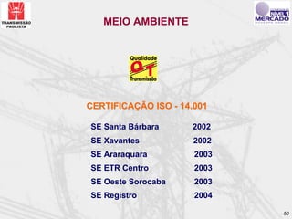 MEIO AMBIENTE




CERTIFICAÇÃO ISO - 14.001

SE Santa Bárbara     2002
SE Xavantes           2002
SE Araraquara         2003
SE ETR Centro         2003
SE Oeste Sorocaba     2003
SE Registro           2004

                             50
 