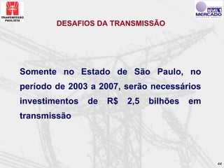 DESAFIOS DA TRANSMISSÃO




Somente no Estado de São Paulo, no
período de 2003 a 2007, serão necessários
investimentos   de   R$   2,5   bilhões   em
transmissão




                                               44
 