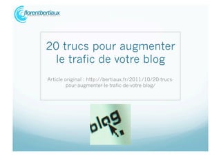 20 trucs pour augmenter
 le trafic de votre blog
Article original : http://bertiaux.fr/2011/10/20-trucs-
        pour-augmenter-le-trafic-de-votre-blog/
 