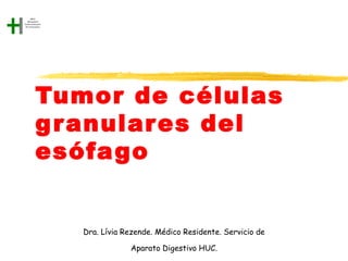 Tumor de células
g r anular es del
esófago


   Dra. Lívia Rezende. Médico Residente. Servicio de

               Aparato Digestivo HUC.
 