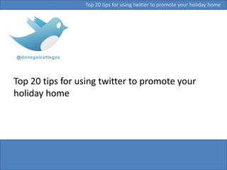 Top 20 tips for using twitter to promote your
holiday home
Top 20 tips for using twitter to promote your holiday home
 