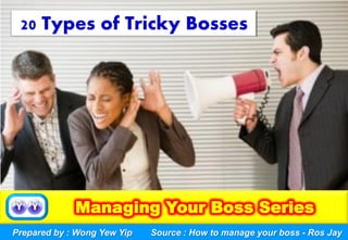 Prepared by : Wong Yew Yip
20 Types of Tricky Bosses
Source : How to manage your boss - Ros Jay
 