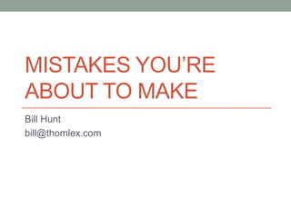 MISTAKES YOU‟RE
ABOUT TO MAKE
Bill Hunt
bill@thomlex.com
 