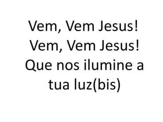 Vem, Vem Jesus!
Vem, Vem Jesus!
Que nos ilumine a
  tua luz(bis)
 