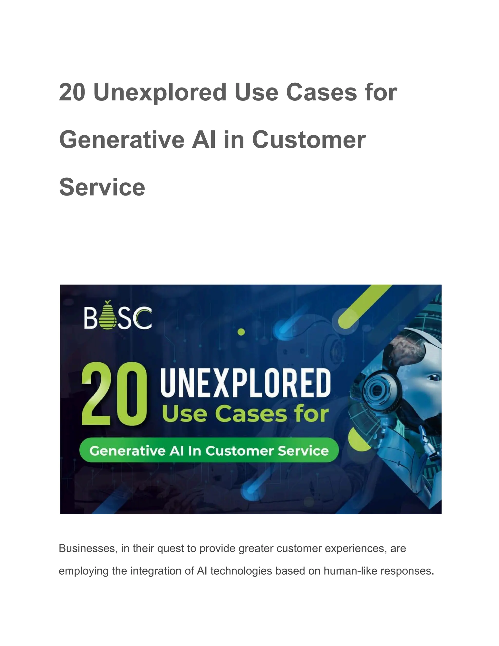 20 Unexplored Use Cases for
Generative AI in Customer
Service
​
Businesses, in their quest to provide greater customer experiences, are
employing the integration of AI technologies based on human-like responses.
 