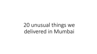 20 unusual things we
delivered in Mumbai
 