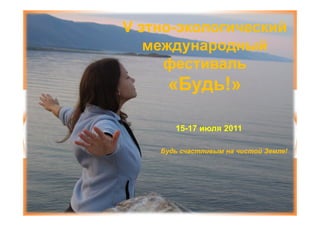 V этно-экологический
  этно-
   международный
     фестиваль
     «Будь!»
      Будь!»

       15-17 июля 2011
       15-

    Будь счастливым на чистой Земле!
 