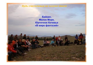 Будь счастливым на чистой Земле!



              Байкал,
            Малое Море,
         Юрточное Кочевье
         «В мире фантазий»
 