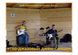 Будь счастливым на чистой Земле!




этно-джазовый джем-сейшен
 