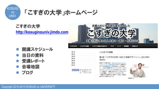 Copyright 2014-2015 KOSUGI no UNIVERSITY
KOSUGI
no
UNIV.	
「こすぎの大学」ホームページ
こすぎの大学
http://kosuginouniv.jimdo.com/
l  開講スケジュール
l  当日の資料
l  受講レポート
l  会場地図
l  ブログ
 