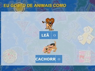 EU GOSTO DE ANIMAIS COMO LEÃ O CACHORR O 