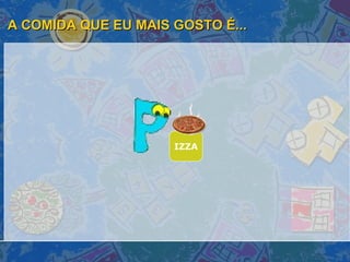 A COMIDA QUE EU MAIS GOSTO É... IZZA 