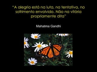 “ A alegria está na luta, na tentativa, no sofrimento envolvido. Não na vitória propriamente dita” Mahatma Gandhi 
