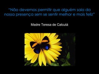 “ Não devemos permitir que alguém saia da nossa presença sem se sentir melhor e mais feliz” Madre Teresa de Calcutá 