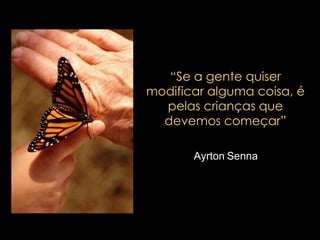 “ Se a gente quiser modificar alguma coisa, é pelas crianças que devemos começar” Ayrton Senna 