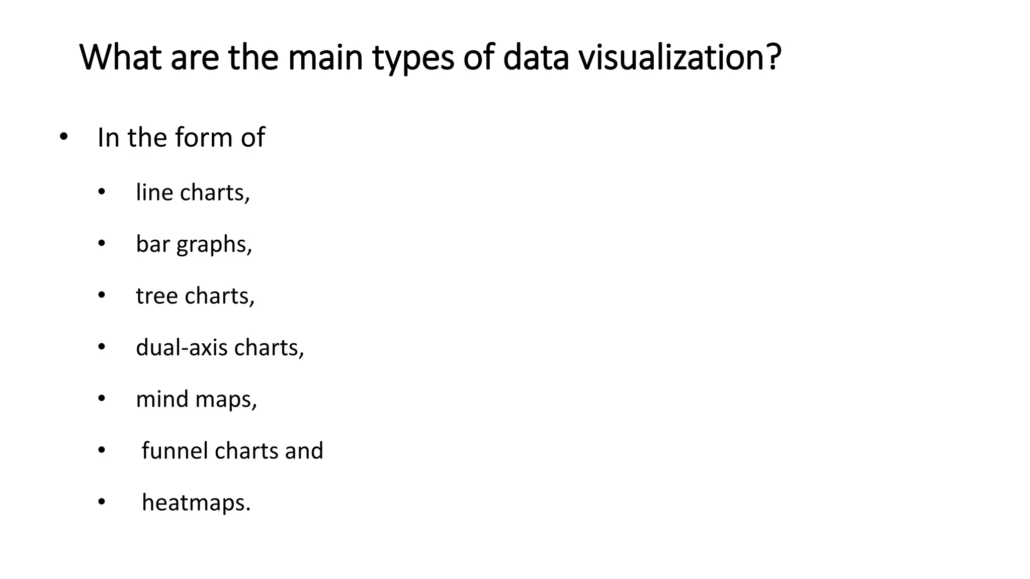 What are the main types of data visualization?
• In the form of
• line charts,
• bar graphs,
• tree charts,
• dual-axis charts,
• mind maps,
• funnel charts and
• heatmaps.
 